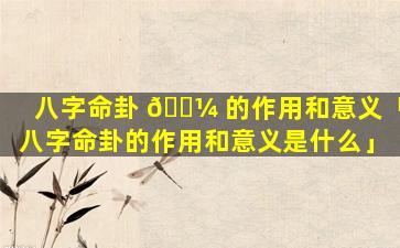 八字命卦 🌼 的作用和意义「八字命卦的作用和意义是什么」